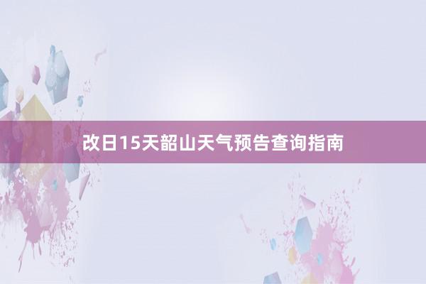 改日15天韶山天气预告查询指南