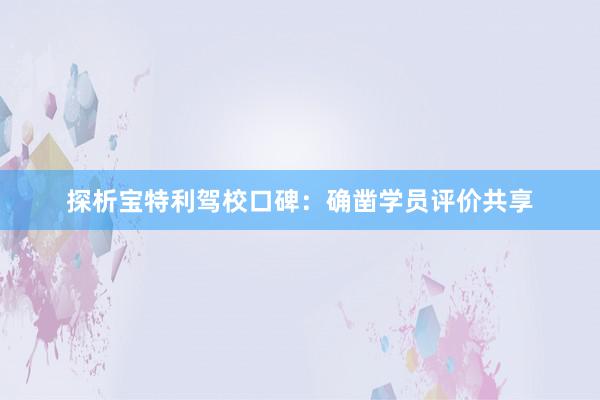 探析宝特利驾校口碑：确凿学员评价共享